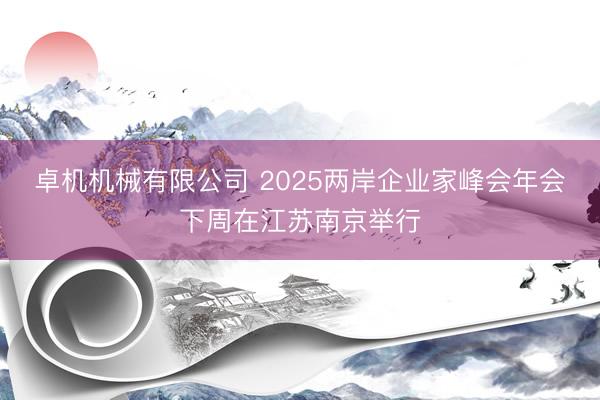 卓机机械有限公司 2025两岸企业家峰会年会下周在江苏南京举行