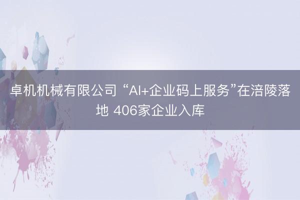 卓机机械有限公司 “AI+企业码上服务”在涪陵落地 406家企业入库