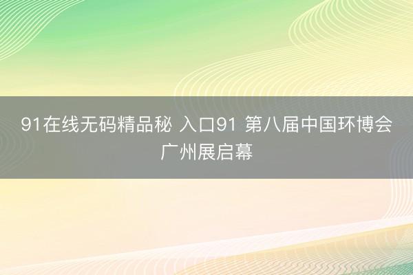 91在线无码精品秘 入口91 第八届中国环博会广州展启幕