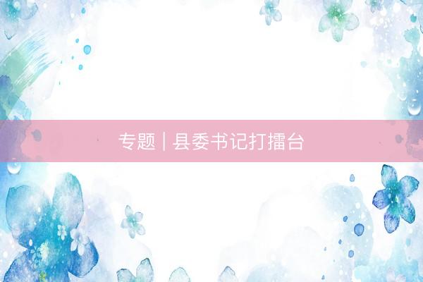 专题 | 县委书记打擂台