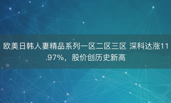 欧美日韩人妻精品系列一区二区三区 深科达涨11.97%，股价创历史新高