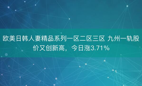 欧美日韩人妻精品系列一区二区三区 九州一轨股价又创新高，今日涨3.71%