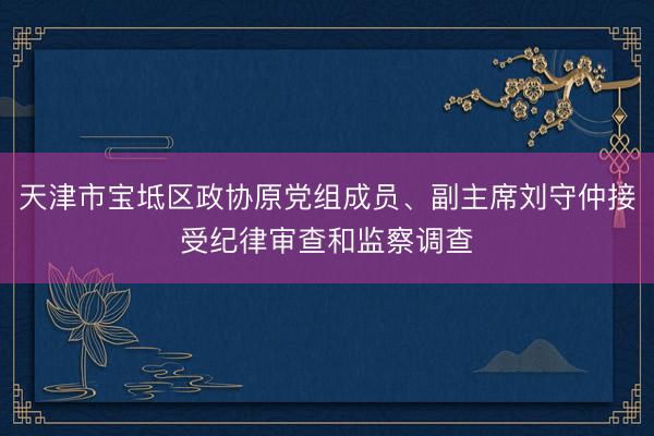 天津市宝坻区政协原党组成员、副主席刘守仲接受纪律审查和监察调查