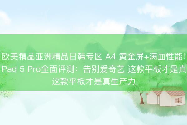 欧美精品亚洲精品日韩专区 A4 黄金屏+满血性能！OPPO Pad 5 Pro全面评测：告别爱奇艺 这款平板才是真生产力