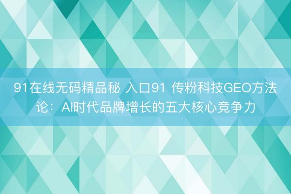 91在线无码精品秘 入口91 传粉科技GEO方法论：AI时代品牌增长的五大核心竞争力