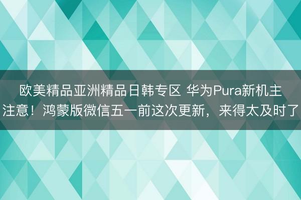 欧美精品亚洲精品日韩专区 华为Pura新机主注意！鸿蒙版微信五一前这次更新，来得太及时了