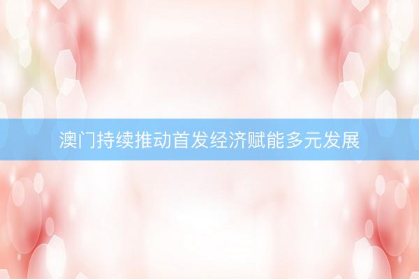 澳门持续推动首发经济赋能多元发展