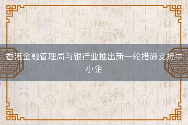 香港金融管理局与银行业推出新一轮措施支持中小企
