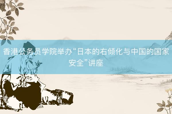 香港公务员学院举办“日本的右倾化与中国的国家安全”讲座