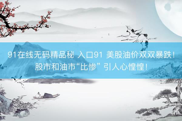 91在线无码精品秘 入口91 美股油价双双暴跌！股市和油市“比惨” 引人心惶惶！