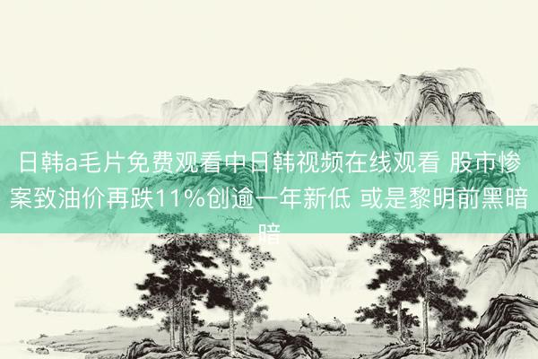 日韩a毛片免费观看中日韩视频在线观看 股市惨案致油价再跌11%创逾一年新低 或是黎明前黑暗