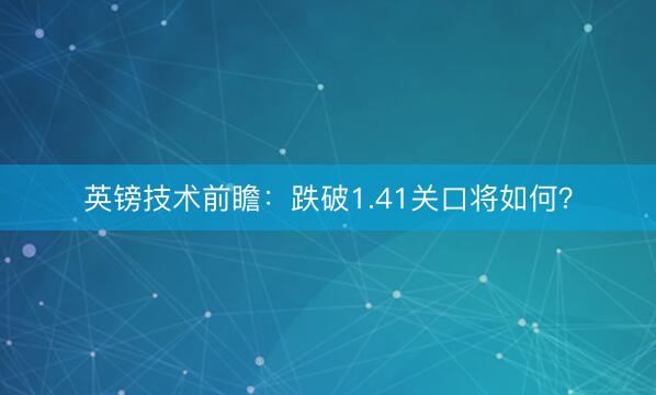 英镑技术前瞻：跌破1.41关口将如何？