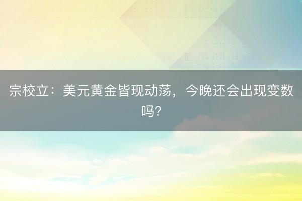 宗校立：美元黄金皆现动荡，今晚还会出现变数吗？