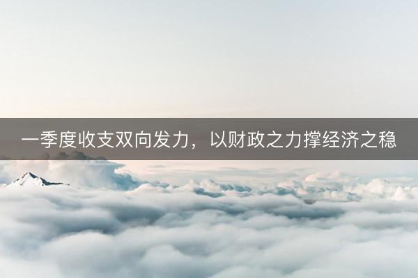 一季度收支双向发力，以财政之力撑经济之稳