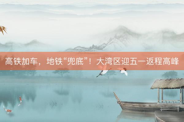 高铁加车，地铁“兜底”！大湾区迎五一返程高峰
