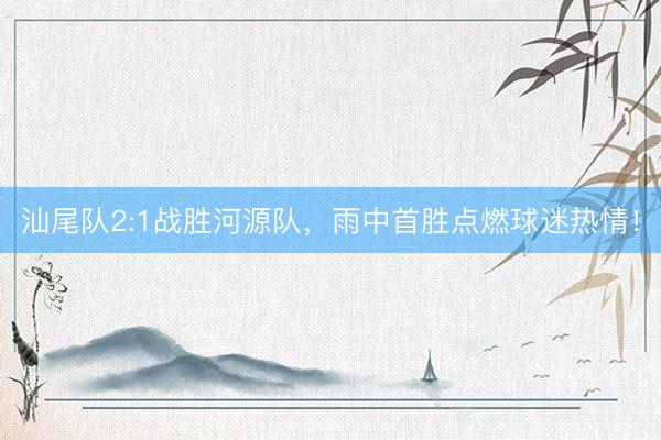 汕尾队2:1战胜河源队，雨中首胜点燃球迷热情！