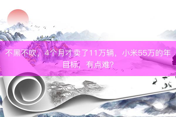 不黑不吹，4个月才卖了11万辆，小米55万的年目标，有点难？