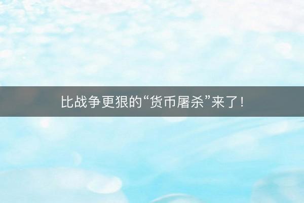 比战争更狠的“货币屠杀”来了！