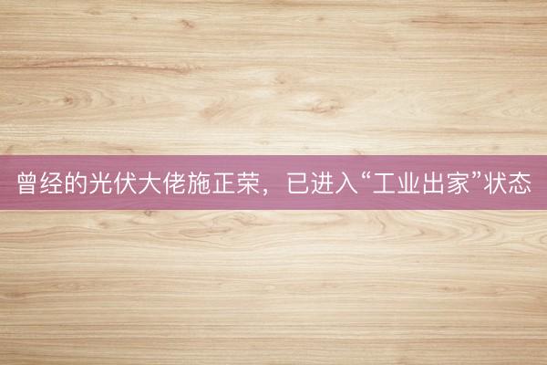 曾经的光伏大佬施正荣，已进入“工业出家”状态