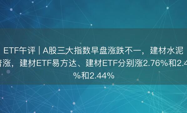 ETF午评 | A股三大指数早盘涨跌不一，建材水泥股普涨，建材ETF易方达、建材ETF分别涨2.76%和2.44%