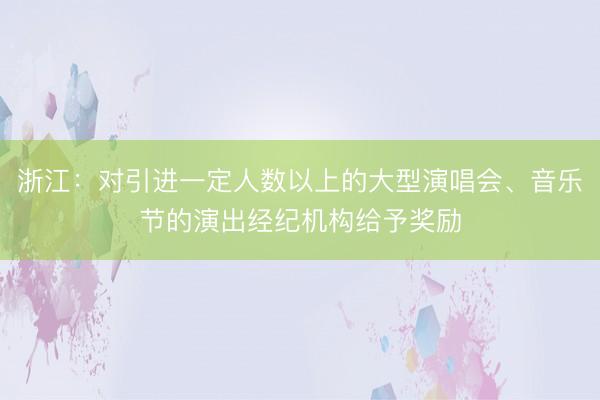 浙江：对引进一定人数以上的大型演唱会、音乐节的演出经纪机构给予奖励
