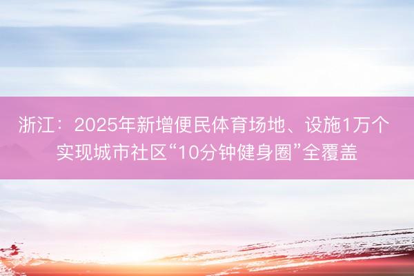 浙江：2025年新增便民体育场地、设施1万个 实现城市社区“10分钟健身圈”全覆盖