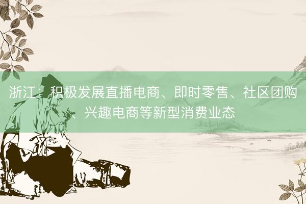 浙江：积极发展直播电商、即时零售、社区团购、兴趣电商等新型消费业态