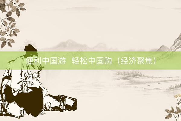 便利中国游  轻松中国购（经济聚焦）