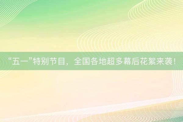 “五一”特别节目，全国各地超多幕后花絮来袭！