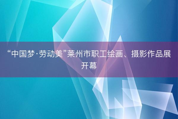 “中国梦·劳动美”莱州市职工绘画、摄影作品展开幕