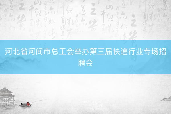 河北省河间市总工会举办第三届快递行业专场招聘会