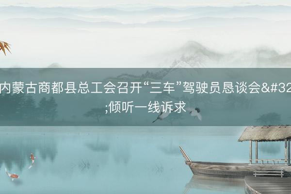 内蒙古商都县总工会召开“三车”驾驶员恳谈会 倾听一线诉求