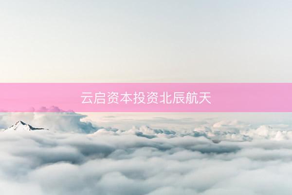 云启资本投资北辰航天