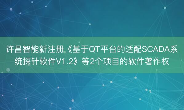 许昌智能新注册《基于QT平台的适配SCADA系统探针软件V1.2》等2个项目的软件著作权