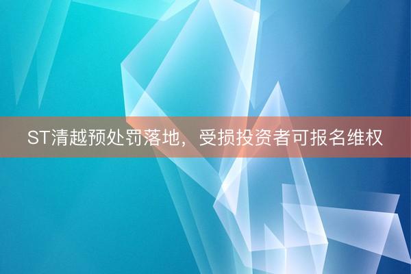 ST清越预处罚落地，受损投资者可报名维权