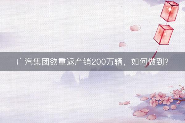 广汽集团欲重返产销200万辆，如何做到？