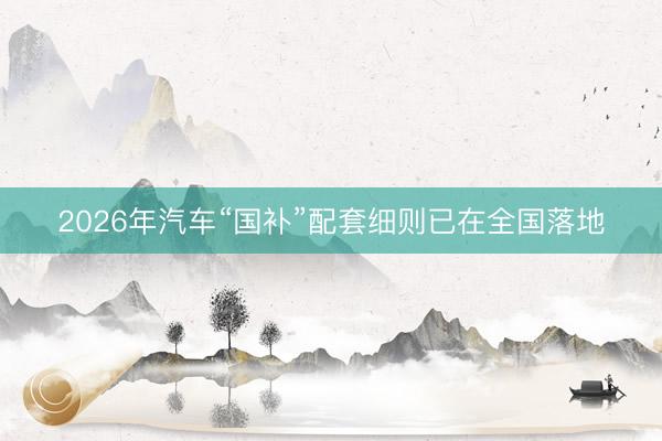 2026年汽车“国补”配套细则已在全国落地