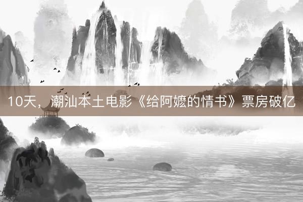 10天，潮汕本土电影《给阿嬷的情书》票房破亿
