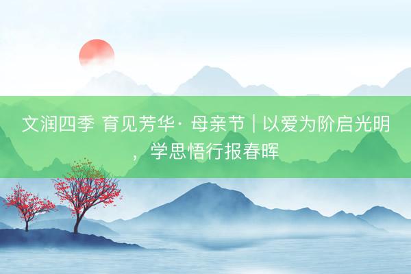 文润四季 育见芳华· 母亲节 | 以爱为阶启光明，学思悟行报春晖