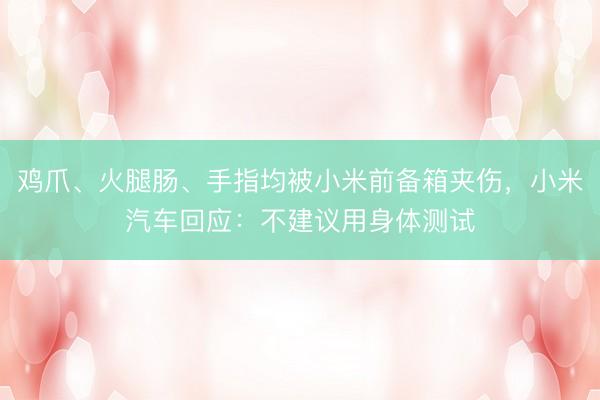 鸡爪、火腿肠、手指均被小米前备箱夹伤，小米汽车回应：不建议用身体测试