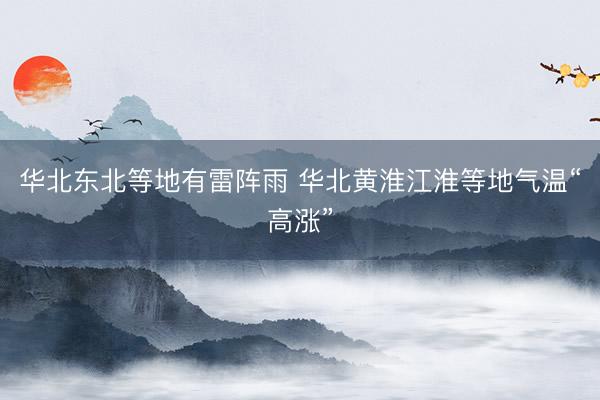 华北东北等地有雷阵雨 华北黄淮江淮等地气温“高涨”