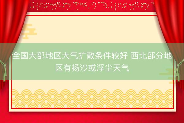 全国大部地区大气扩散条件较好 西北部分地区有扬沙或浮尘天气