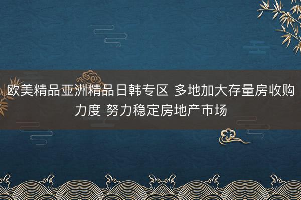 欧美精品亚洲精品日韩专区 多地加大存量房收购力度 努力稳定房地产市场
