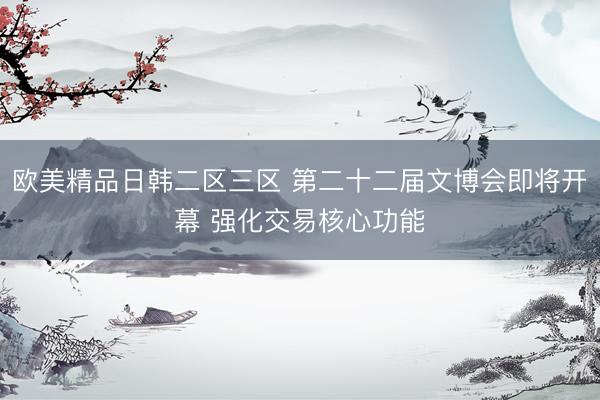 欧美精品日韩二区三区 第二十二届文博会即将开幕 强化交易核心功能