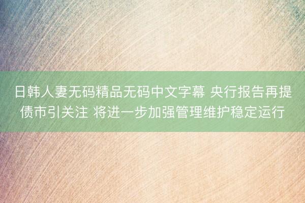 日韩人妻无码精品无码中文字幕 央行报告再提债市引关注 将进一步加强管理维护稳定运行