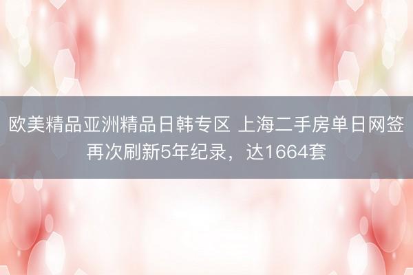 欧美精品亚洲精品日韩专区 上海二手房单日网签再次刷新5年纪录，达1664套