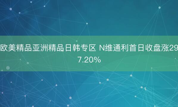 欧美精品亚洲精品日韩专区 N维通利首日收盘涨297.20%