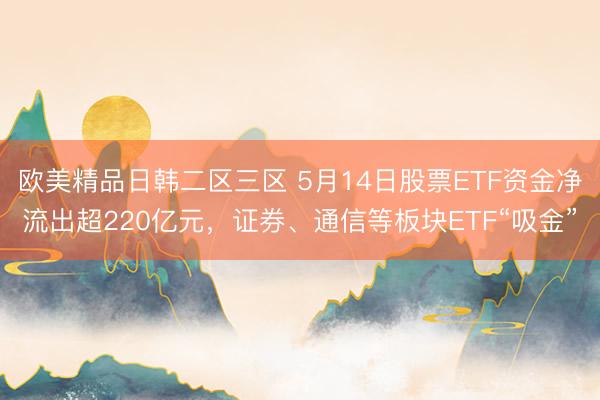 欧美精品日韩二区三区 5月14日股票ETF资金净流出超220亿元，证券、通信等板块ETF“吸金”