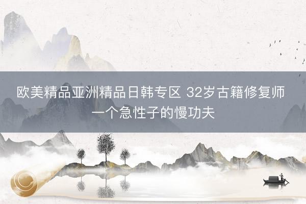 欧美精品亚洲精品日韩专区 32岁古籍修复师 一个急性子的慢功夫