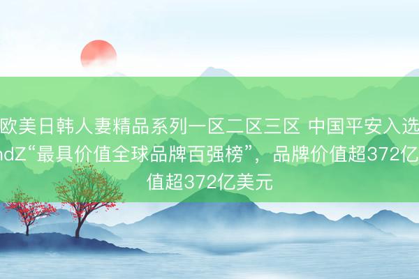 欧美日韩人妻精品系列一区二区三区 中国平安入选BrandZ“最具价值全球品牌百强榜”，品牌价值超372亿美元